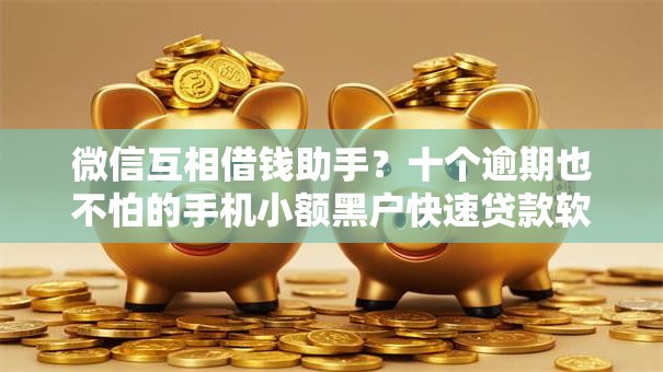 微信互相借钱助手?十个逾期也不怕的手机小额黑户快速贷款软件 微信互相借钱助手?十个逾期也不怕的手机小额黑户快速贷款软件