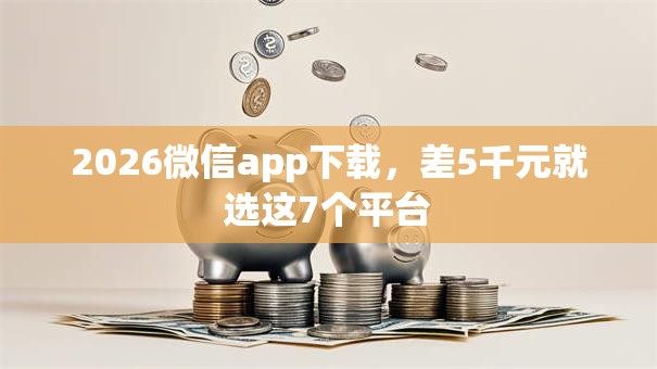 2026微信app下载,差5千元就选这7个平台 2026微信app下载,差5千元就选这7个平台