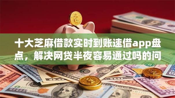 十大芝麻借款实时到账速借app盘点，解决网贷半夜容易通过吗的问题