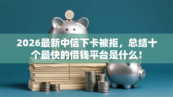 2026最新中信下卡被拒，总结十个最快的借钱平台是什么！