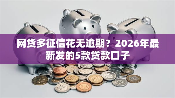 网货多征信花无逾期?2026年最新发的5款贷款口子 网货多征信花无逾期?2026年最新发的5款贷款口子
