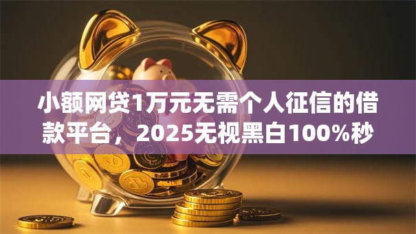 小额网贷1万元无需个人征信的借款平台，2025无视黑白100%秒下app的7个平台介绍