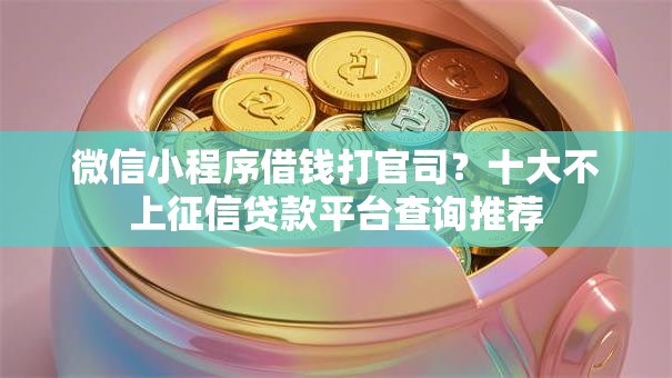 微信小程序借钱打官司?十大不上征信贷款平台查询推荐 微信小程序借钱打官司?十大不上征信贷款平台查询推荐