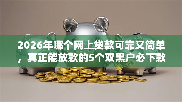 2026年哪个网上贷款可靠又简单，真正能放款的5个双黑户必下款的口子2025推荐