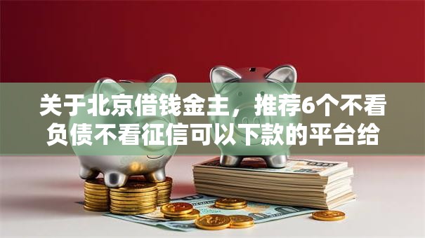 关于北京借钱金主，推荐6个不看负债不看征信可以下款的平台给你