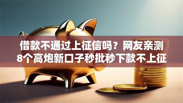 借款不通过上征信吗？网友亲测8个高炮新口子秒批秒下款不上征信不用还的盘点