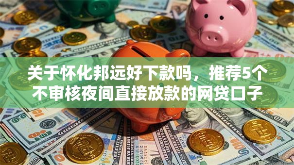 关于怀化邦远好下款吗，推荐5个不审核夜间直接放款的网贷口子给你