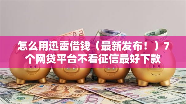 怎么用迅雷借钱（最新发布！）7个网贷平台不看征信最好下款