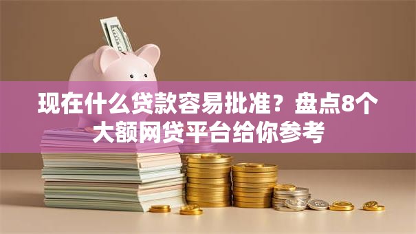 现在什么贷款容易批准？盘点8个大额网贷平台给你参考