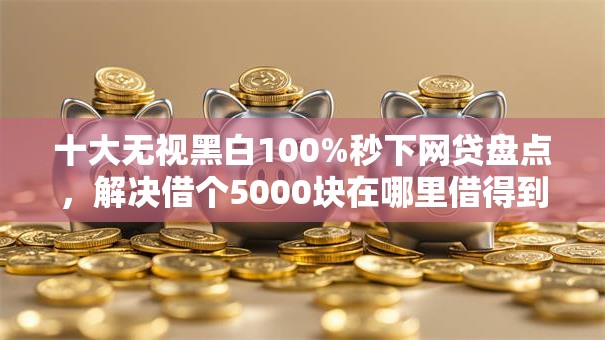 十大无视黑白100%秒下网贷盘点，解决借个5000块在哪里借得到的问题