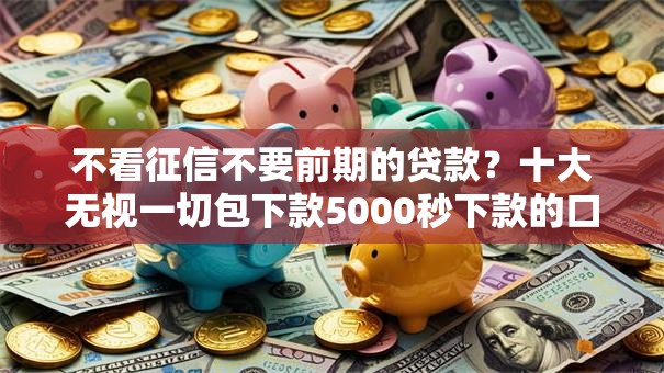 不看征信不要前期的贷款？十大无视一切包下款5000秒下款的口子推荐