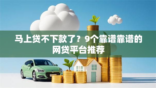 马上贷不下款了？9个靠谱靠谱的网贷平台推荐