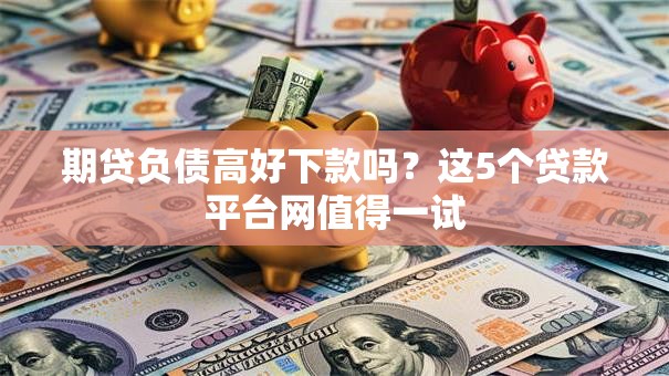 期贷负债高好下款吗？这5个贷款平台网值得一试