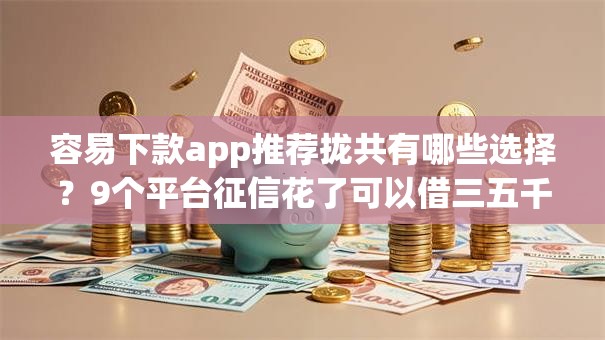 容易下款app推荐拢共有哪些选择？9个平台征信花了可以借三五千块钱详解