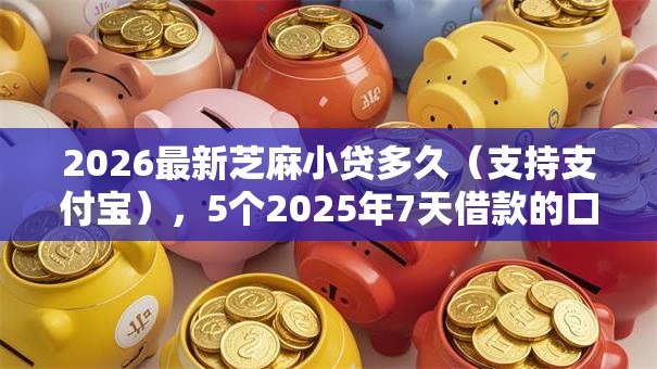 2026最新芝麻小贷多久（支持支付宝），5个2025年7天借款的口子秒到的无私分享