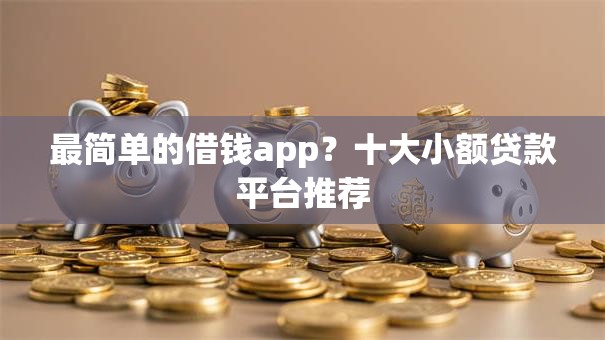 最简单的借钱app？十大小额贷款平台推荐