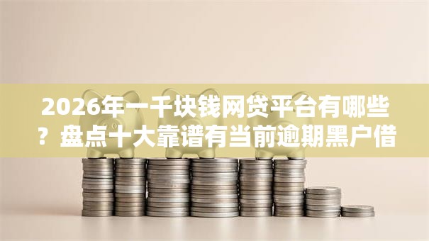 2026年一千块钱网贷平台有哪些？盘点十大靠谱有当前逾期黑户借钱口子