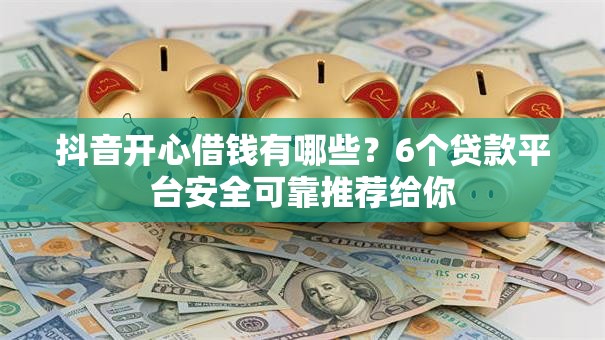 抖音开心借钱有哪些？6个贷款平台安全可靠推荐给你