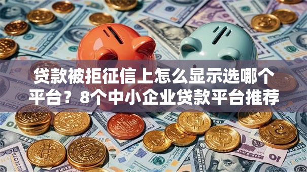 贷款被拒征信上怎么显示选哪个平台?8个中小企业贷款平台推荐 贷款被拒征信上怎么显示选哪个平台?8个中小企业贷款平台推荐