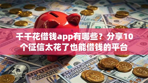 千千花借钱app有哪些?分享10个征信太花了也能借钱的平台 千千花借钱app有哪些?分享10个征信太花了也能借钱的平台