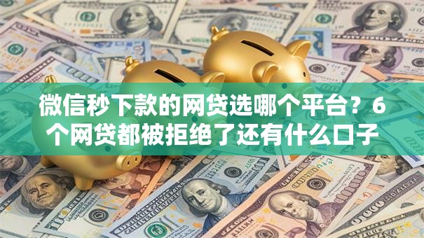 微信秒下款的网贷选哪个平台？6个网贷都被拒绝了还有什么口子推荐