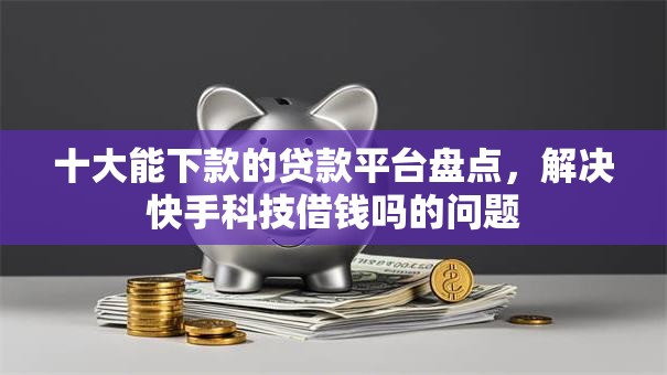 十大能下款的贷款平台盘点，解决快手科技借钱吗的问题