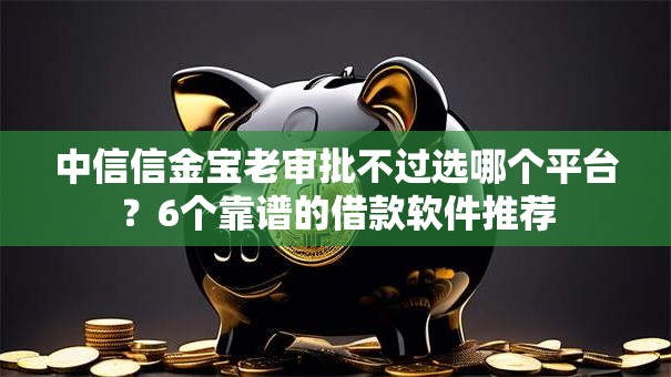 中信信金宝老审批不过选哪个平台？6个靠谱的借款软件推荐