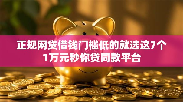 正规网贷借钱门槛低的就选这7个1万元秒你贷同款平台