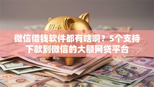 微信借钱软件都有啥啊？5个支持下款到微信的大额网贷平台