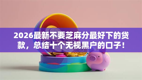2026最新不要芝麻分最好下的贷款，总结十个无视黑户的口子！