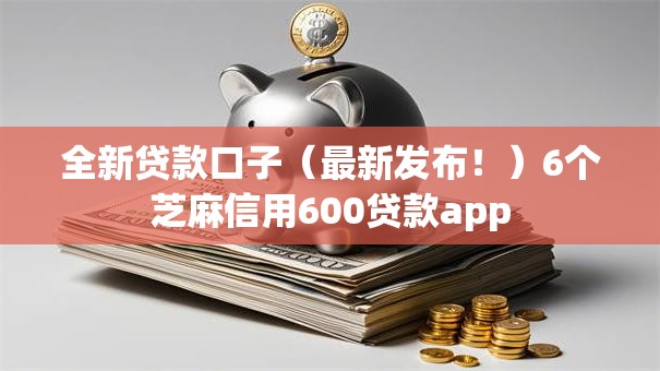 全新贷款口子（最新发布！）6个芝麻信用600贷款app