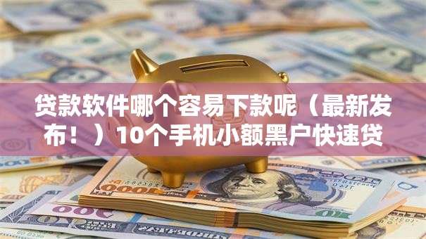 贷款软件哪个容易下款呢（最新发布！）10个手机小额黑户快速贷款平台