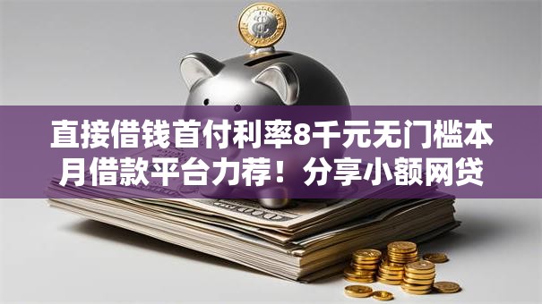 直接借钱首付利率8千元无门槛本月借款平台力荐！分享小额网贷口子8千元无门槛借款