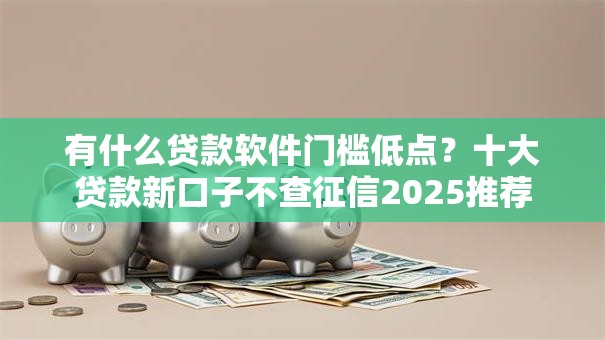 有什么贷款软件门槛低点？十大贷款新口子不查征信2025推荐