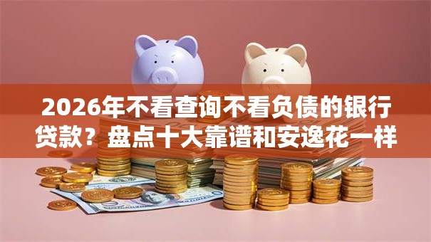 2026年不看查询不看负债的银行贷款？盘点十大靠谱和安逸花一样的平台