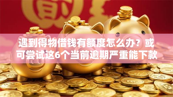 遇到得物借钱有额度怎么办？或可尝试这6个当前逾期严重能下款的平台