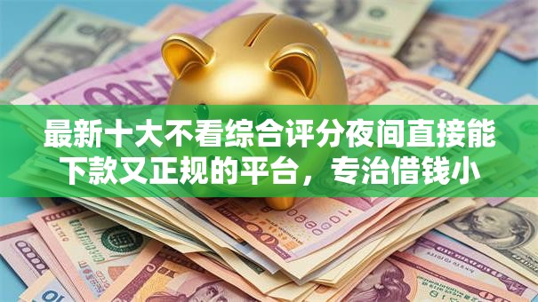 最新十大不看综合评分夜间直接能下款又正规的平台,专治借钱小额500到1000 最新十大不看综合评分夜间直接能下款又正规的平台,专治借钱小额500到1000