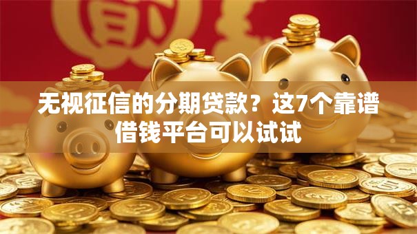 无视征信的分期贷款?这7个靠谱借钱平台可以试试 无视征信的分期贷款?这7个靠谱借钱平台可以试试