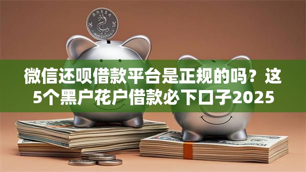微信还呗借款平台是正规的吗？这5个黑户花户借款必下口子2025值得一试