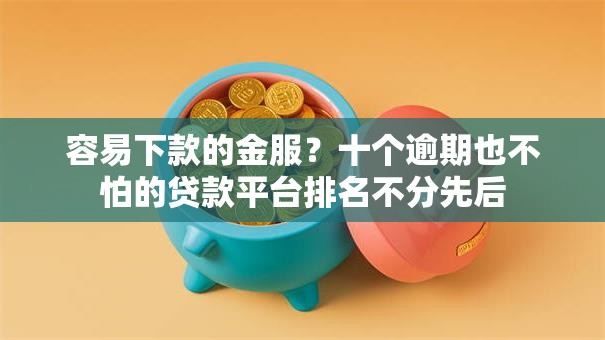 容易下款的金服？十个逾期也不怕的贷款平台排名不分先后