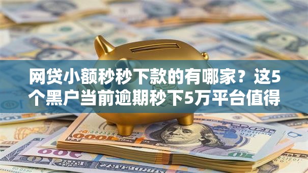 网贷小额秒秒下款的有哪家？这5个黑户当前逾期秒下5万平台值得一试