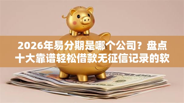 2026年易分期是哪个公司？盘点十大靠谱轻松借款无征信记录的软件