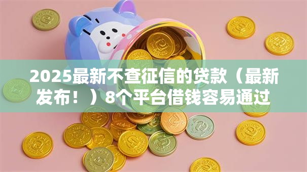 2025最新不查征信的贷款（最新发布！）8个平台借钱容易通过