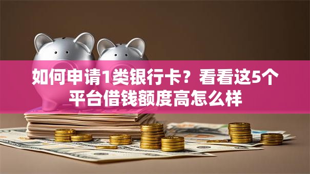 如何申请1类银行卡?看看这5个平台借钱额度高怎么样 如何申请1类银行卡?看看这5个平台借钱额度高怎么样
