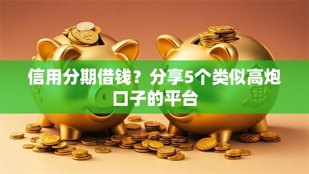 信用分期借钱？分享5个类似高炮口子的平台