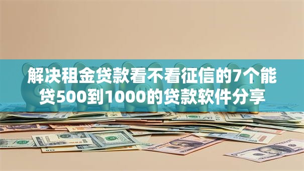 解决租金贷款看不看征信的7个能贷500到1000的贷款软件分享