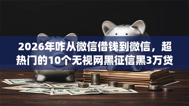 2026年咋从微信借钱到微信，超热门的10个无视网黑征信黑3万贷款秒款app名单推荐