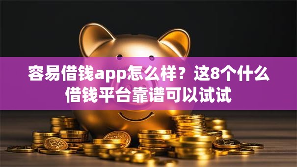 容易借钱app怎么样？这8个什么借钱平台靠谱可以试试