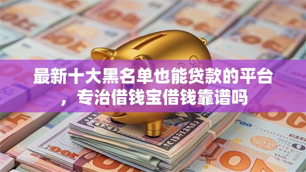 最新十大黑名单也能贷款的平台，专治借钱宝借钱靠谱吗