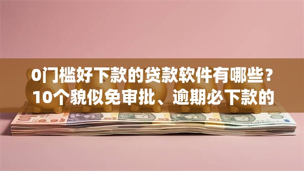 0门槛好下款的贷款软件有哪些？10个貌似免审批、逾期必下款的app合集